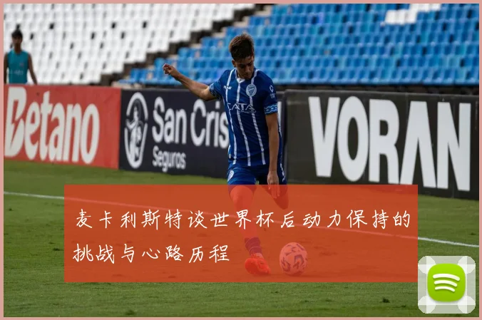 麦卡利斯特谈世界杯后动力保持的挑战与心路历程