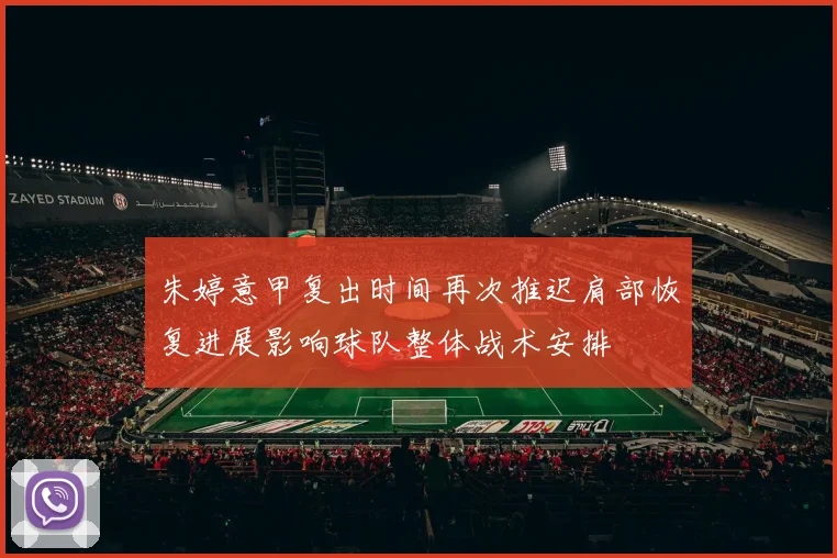 朱婷意甲复出时间再次推迟肩部恢复进展影响球队整体战术安排